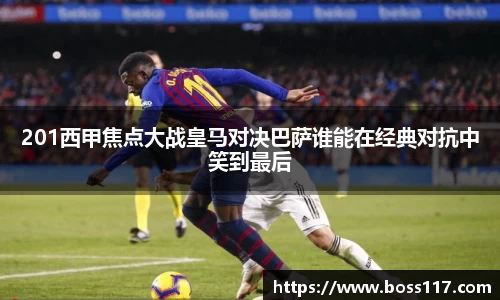 201西甲焦点大战皇马对决巴萨谁能在经典对抗中笑到最后