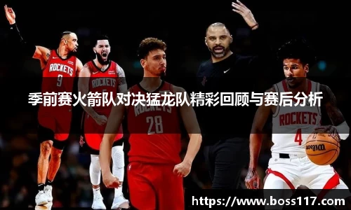 季前赛火箭队对决猛龙队精彩回顾与赛后分析
