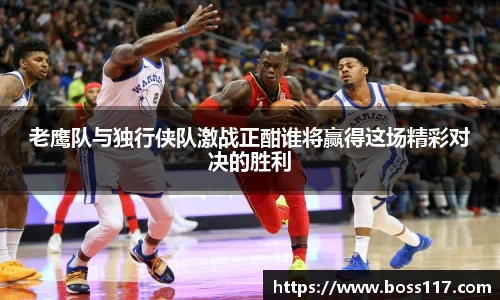 老鹰队与独行侠队激战正酣谁将赢得这场精彩对决的胜利