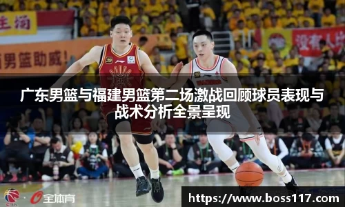 广东男篮与福建男篮第二场激战回顾球员表现与战术分析全景呈现